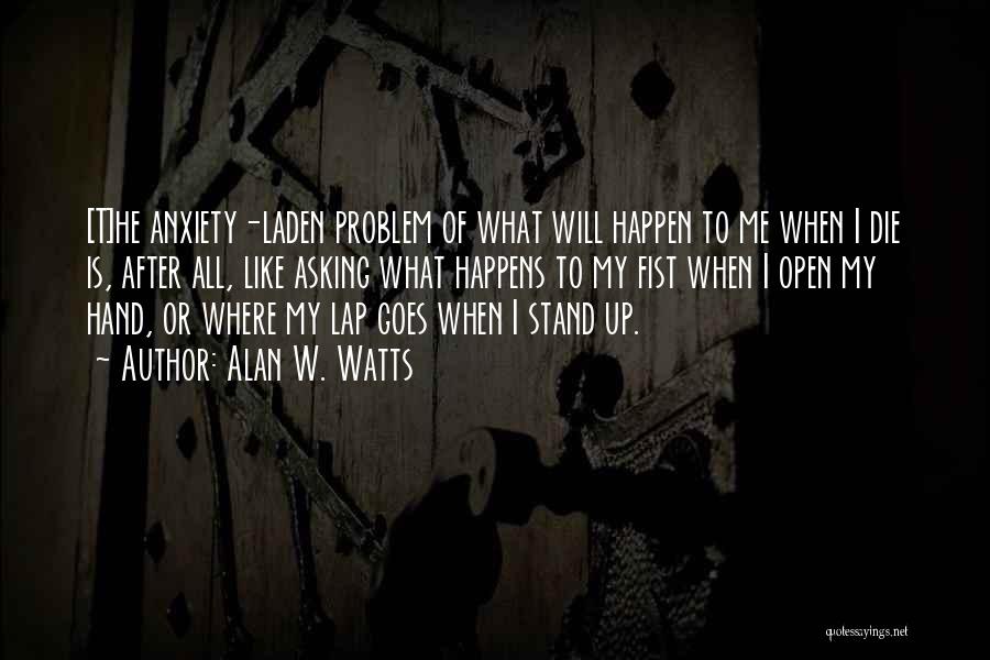 Alan W. Watts Quotes: [t]he Anxiety-laden Problem Of What Will Happen To Me When I Die Is, After All, Like Asking What Happens To