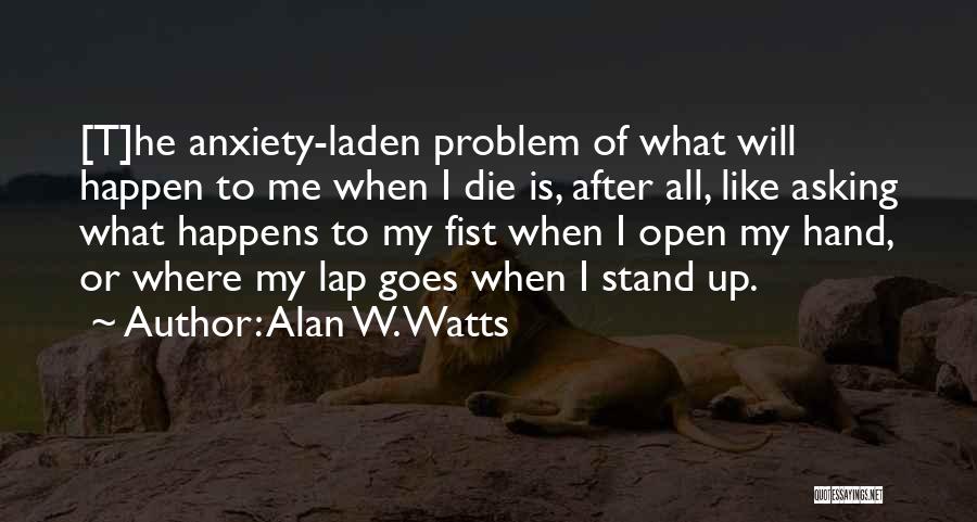 Alan W. Watts Quotes: [t]he Anxiety-laden Problem Of What Will Happen To Me When I Die Is, After All, Like Asking What Happens To