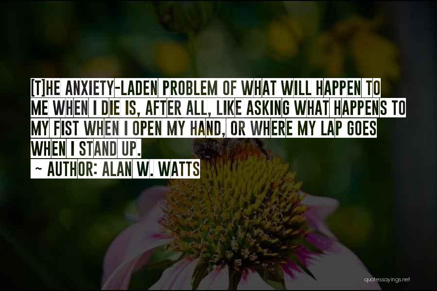 Alan W. Watts Quotes: [t]he Anxiety-laden Problem Of What Will Happen To Me When I Die Is, After All, Like Asking What Happens To