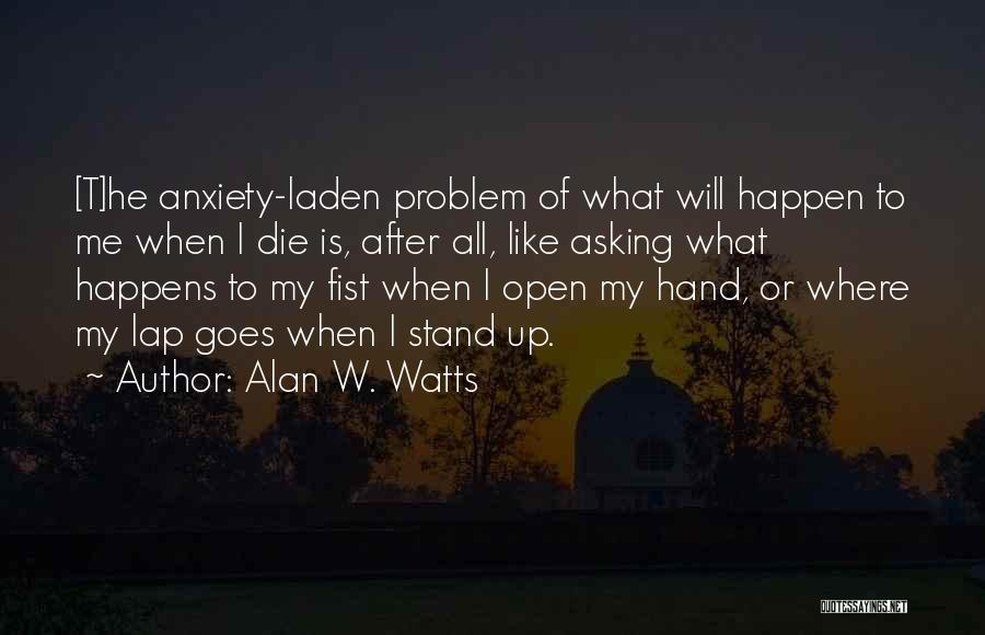 Alan W. Watts Quotes: [t]he Anxiety-laden Problem Of What Will Happen To Me When I Die Is, After All, Like Asking What Happens To