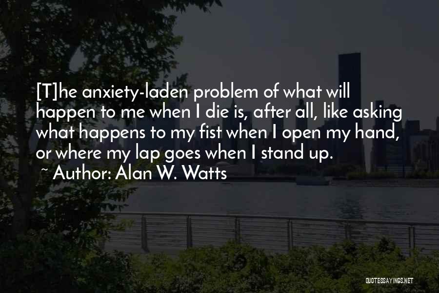 Alan W. Watts Quotes: [t]he Anxiety-laden Problem Of What Will Happen To Me When I Die Is, After All, Like Asking What Happens To