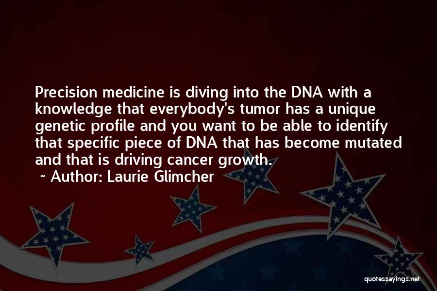 Laurie Glimcher Quotes: Precision Medicine Is Diving Into The Dna With A Knowledge That Everybody's Tumor Has A Unique Genetic Profile And You