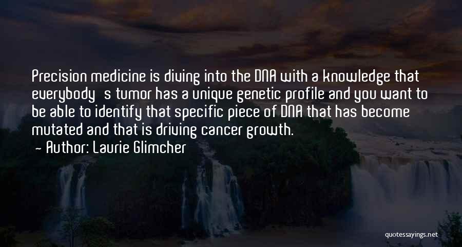 Laurie Glimcher Quotes: Precision Medicine Is Diving Into The Dna With A Knowledge That Everybody's Tumor Has A Unique Genetic Profile And You