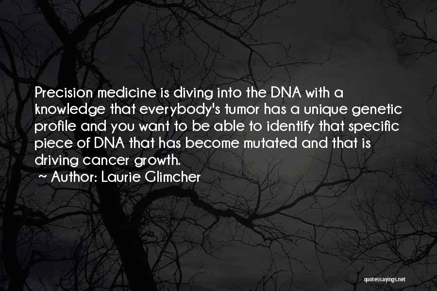 Laurie Glimcher Quotes: Precision Medicine Is Diving Into The Dna With A Knowledge That Everybody's Tumor Has A Unique Genetic Profile And You