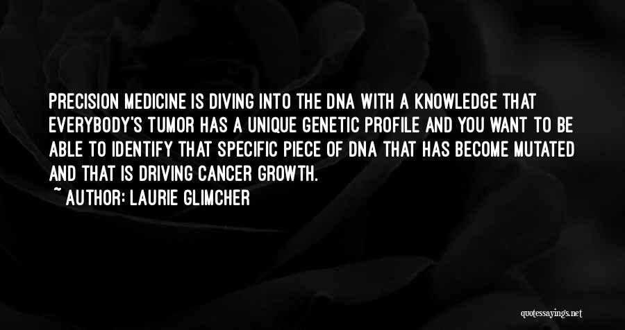 Laurie Glimcher Quotes: Precision Medicine Is Diving Into The Dna With A Knowledge That Everybody's Tumor Has A Unique Genetic Profile And You