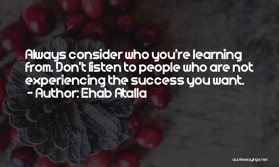 Ehab Atalla Quotes: Always Consider Who You're Learning From. Don't Listen To People Who Are Not Experiencing The Success You Want.