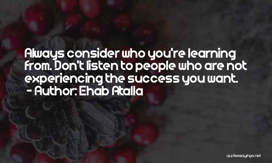 Ehab Atalla Quotes: Always Consider Who You're Learning From. Don't Listen To People Who Are Not Experiencing The Success You Want.