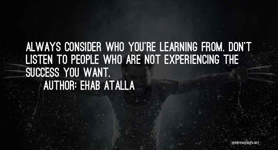 Ehab Atalla Quotes: Always Consider Who You're Learning From. Don't Listen To People Who Are Not Experiencing The Success You Want.