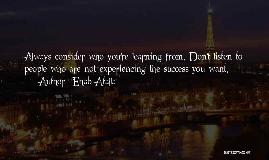 Ehab Atalla Quotes: Always Consider Who You're Learning From. Don't Listen To People Who Are Not Experiencing The Success You Want.