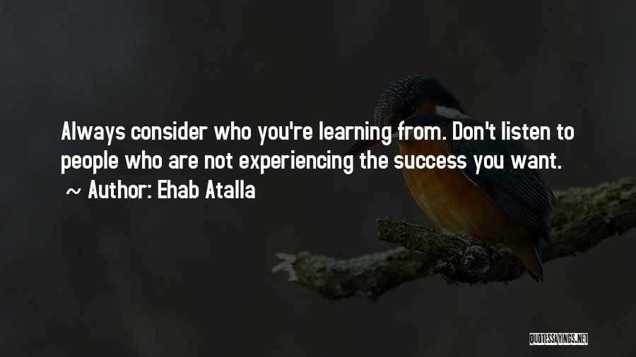 Ehab Atalla Quotes: Always Consider Who You're Learning From. Don't Listen To People Who Are Not Experiencing The Success You Want.