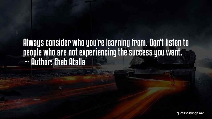 Ehab Atalla Quotes: Always Consider Who You're Learning From. Don't Listen To People Who Are Not Experiencing The Success You Want.