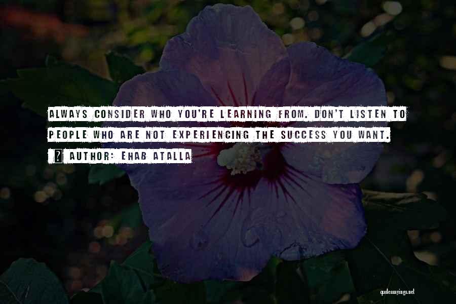 Ehab Atalla Quotes: Always Consider Who You're Learning From. Don't Listen To People Who Are Not Experiencing The Success You Want.