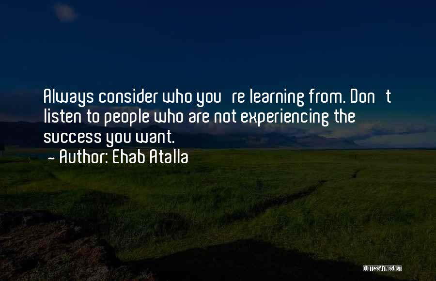 Ehab Atalla Quotes: Always Consider Who You're Learning From. Don't Listen To People Who Are Not Experiencing The Success You Want.