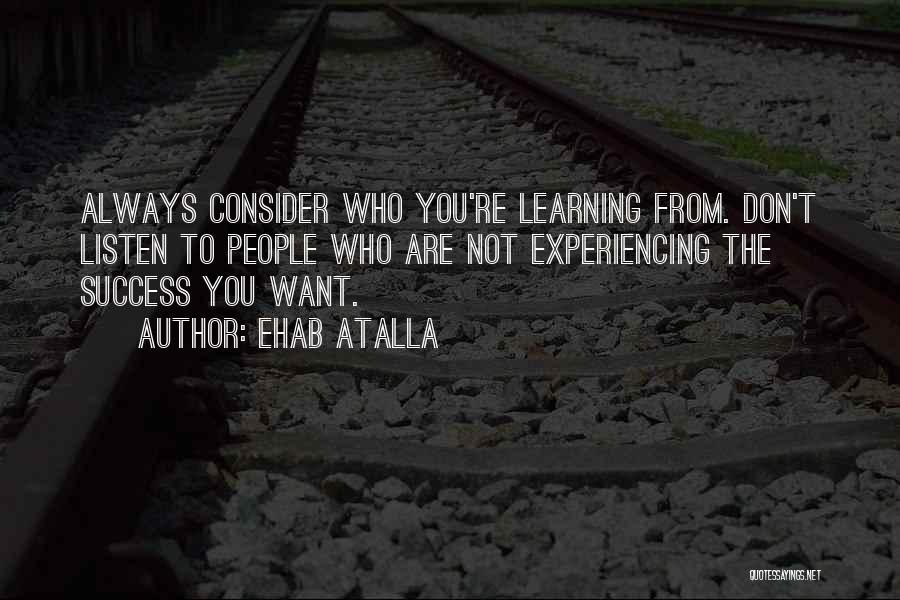 Ehab Atalla Quotes: Always Consider Who You're Learning From. Don't Listen To People Who Are Not Experiencing The Success You Want.