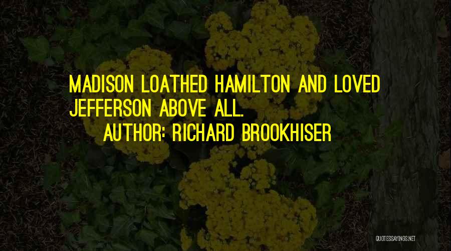Richard Brookhiser Quotes: Madison Loathed Hamilton And Loved Jefferson Above All.