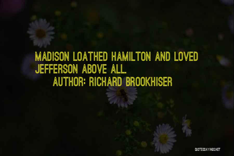 Richard Brookhiser Quotes: Madison Loathed Hamilton And Loved Jefferson Above All.