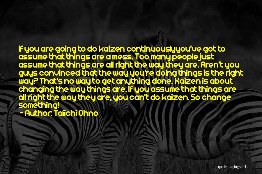 Taiichi Ohno Quotes: If You Are Going To Do Kaizen Continuouslyyou've Got To Assume That Things Are A Mess. Too Many People Just