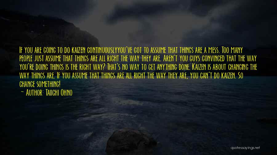 Taiichi Ohno Quotes: If You Are Going To Do Kaizen Continuouslyyou've Got To Assume That Things Are A Mess. Too Many People Just