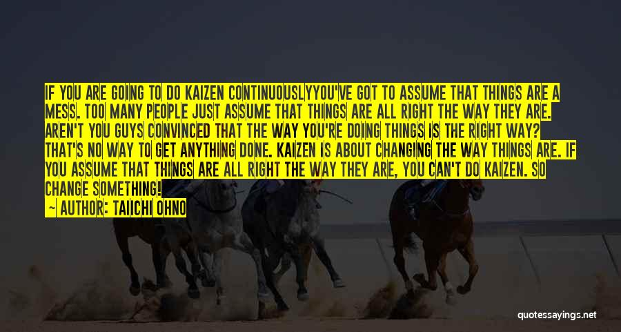 Taiichi Ohno Quotes: If You Are Going To Do Kaizen Continuouslyyou've Got To Assume That Things Are A Mess. Too Many People Just