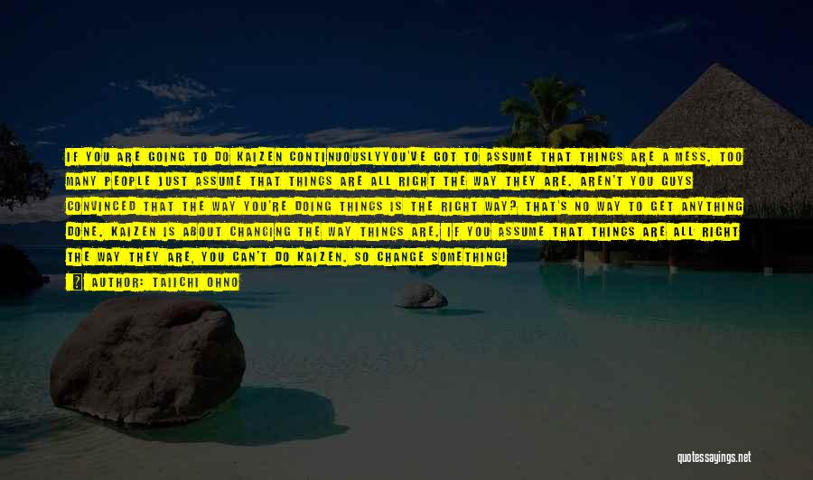 Taiichi Ohno Quotes: If You Are Going To Do Kaizen Continuouslyyou've Got To Assume That Things Are A Mess. Too Many People Just