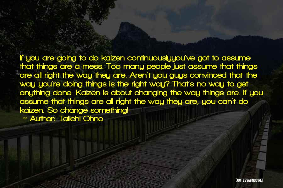 Taiichi Ohno Quotes: If You Are Going To Do Kaizen Continuouslyyou've Got To Assume That Things Are A Mess. Too Many People Just