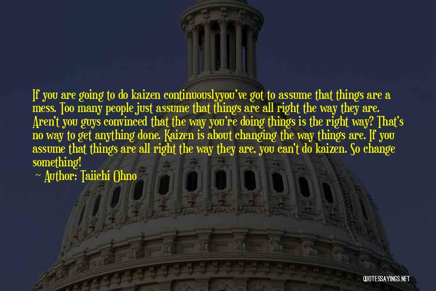 Taiichi Ohno Quotes: If You Are Going To Do Kaizen Continuouslyyou've Got To Assume That Things Are A Mess. Too Many People Just