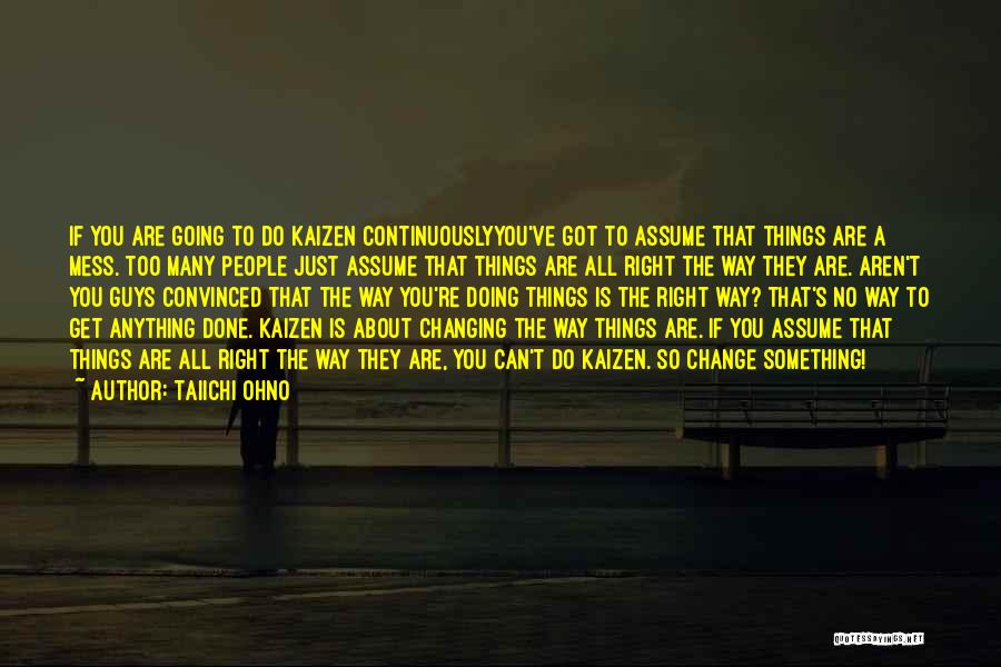 Taiichi Ohno Quotes: If You Are Going To Do Kaizen Continuouslyyou've Got To Assume That Things Are A Mess. Too Many People Just