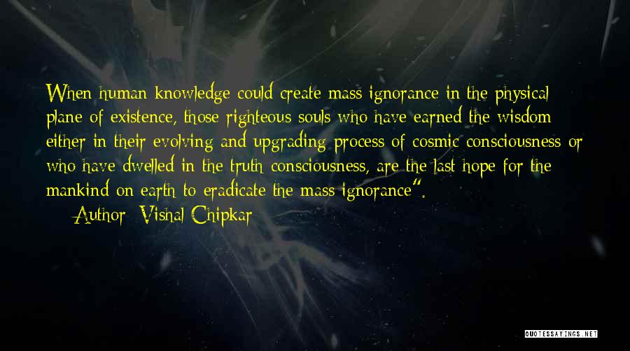 Vishal Chipkar Quotes: When Human Knowledge Could Create Mass Ignorance In The Physical Plane Of Existence, Those Righteous Souls Who Have Earned The