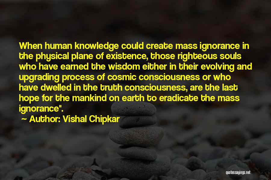 Vishal Chipkar Quotes: When Human Knowledge Could Create Mass Ignorance In The Physical Plane Of Existence, Those Righteous Souls Who Have Earned The