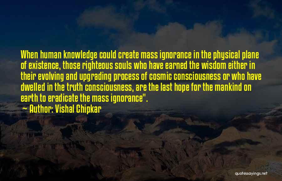 Vishal Chipkar Quotes: When Human Knowledge Could Create Mass Ignorance In The Physical Plane Of Existence, Those Righteous Souls Who Have Earned The