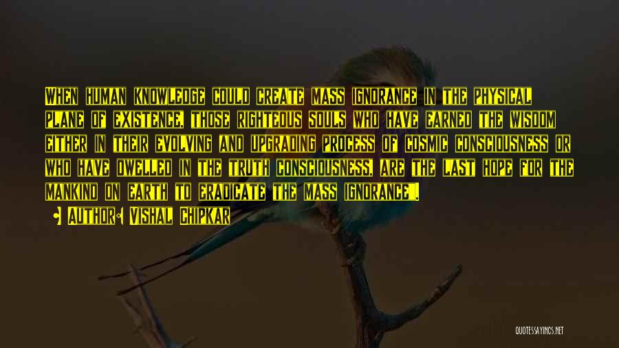 Vishal Chipkar Quotes: When Human Knowledge Could Create Mass Ignorance In The Physical Plane Of Existence, Those Righteous Souls Who Have Earned The