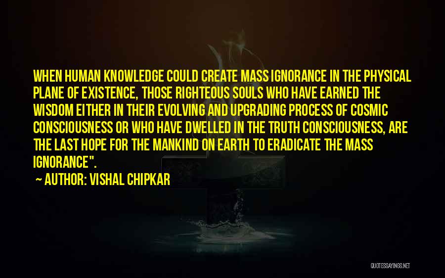 Vishal Chipkar Quotes: When Human Knowledge Could Create Mass Ignorance In The Physical Plane Of Existence, Those Righteous Souls Who Have Earned The