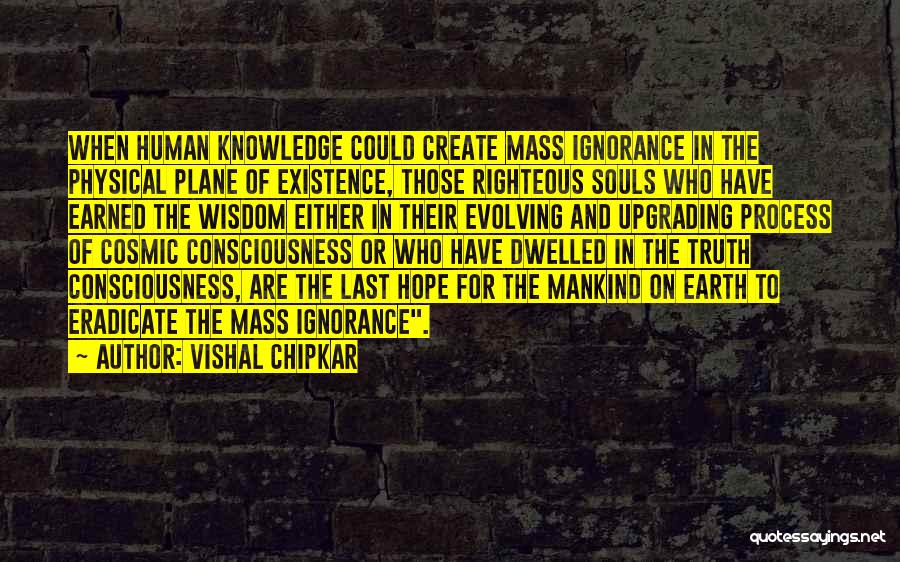 Vishal Chipkar Quotes: When Human Knowledge Could Create Mass Ignorance In The Physical Plane Of Existence, Those Righteous Souls Who Have Earned The