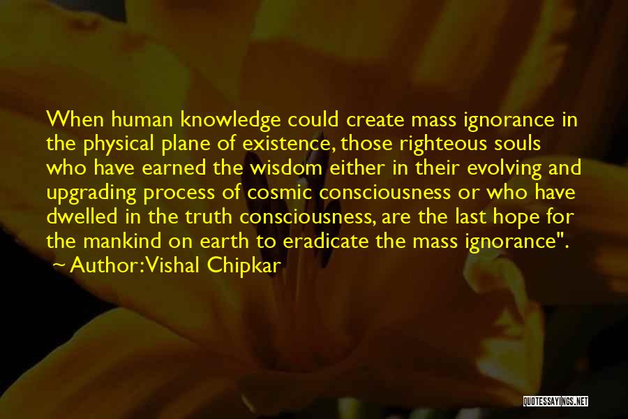 Vishal Chipkar Quotes: When Human Knowledge Could Create Mass Ignorance In The Physical Plane Of Existence, Those Righteous Souls Who Have Earned The