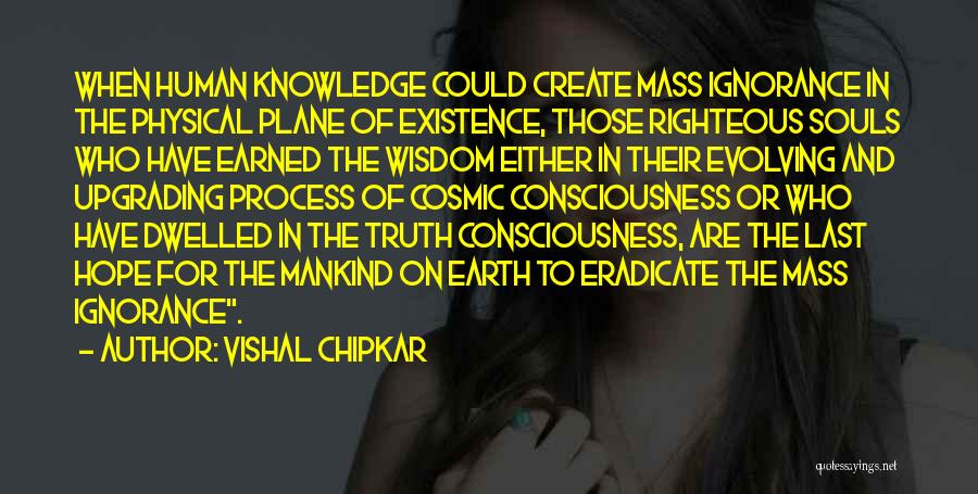 Vishal Chipkar Quotes: When Human Knowledge Could Create Mass Ignorance In The Physical Plane Of Existence, Those Righteous Souls Who Have Earned The