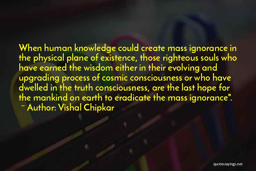 Vishal Chipkar Quotes: When Human Knowledge Could Create Mass Ignorance In The Physical Plane Of Existence, Those Righteous Souls Who Have Earned The