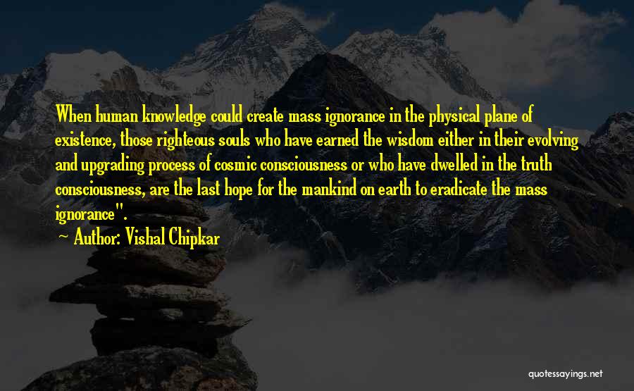 Vishal Chipkar Quotes: When Human Knowledge Could Create Mass Ignorance In The Physical Plane Of Existence, Those Righteous Souls Who Have Earned The