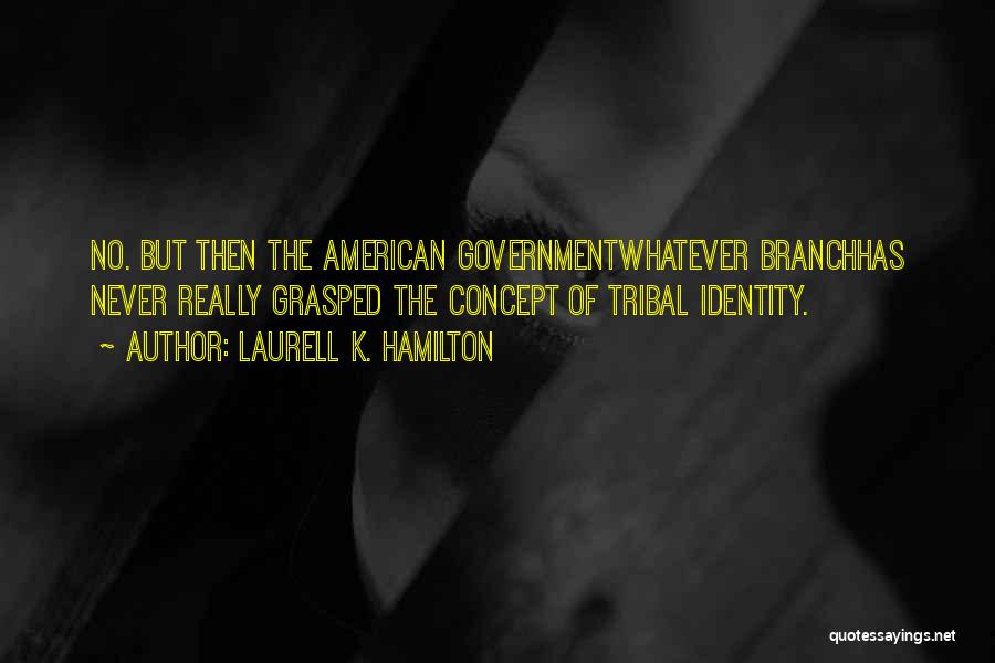 Laurell K. Hamilton Quotes: No. But Then The American Governmentwhatever Branchhas Never Really Grasped The Concept Of Tribal Identity.