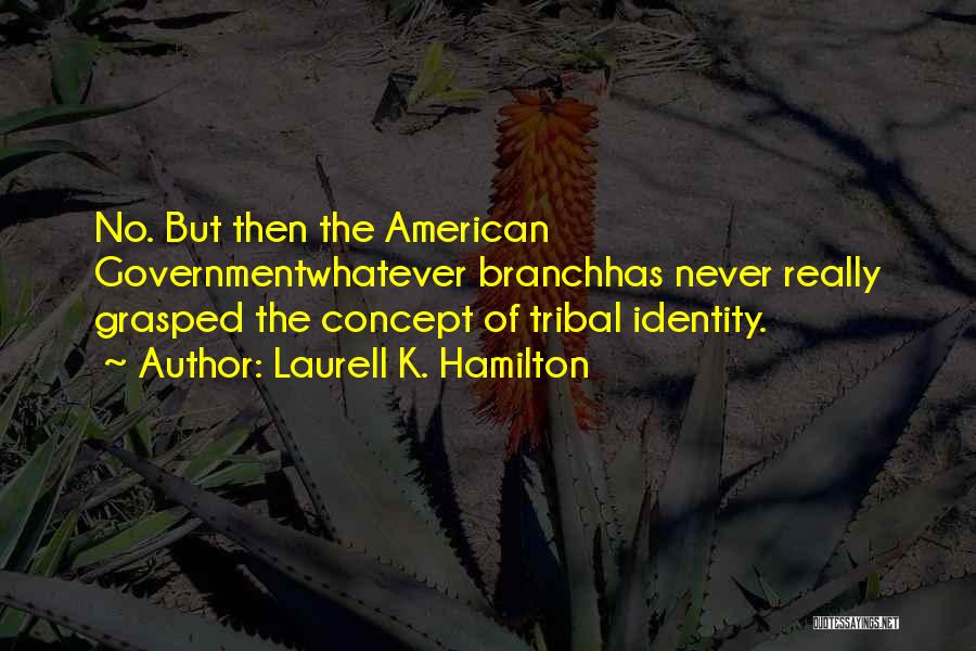 Laurell K. Hamilton Quotes: No. But Then The American Governmentwhatever Branchhas Never Really Grasped The Concept Of Tribal Identity.