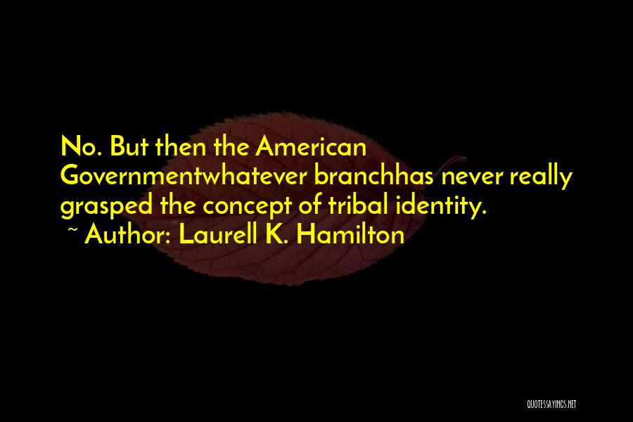 Laurell K. Hamilton Quotes: No. But Then The American Governmentwhatever Branchhas Never Really Grasped The Concept Of Tribal Identity.