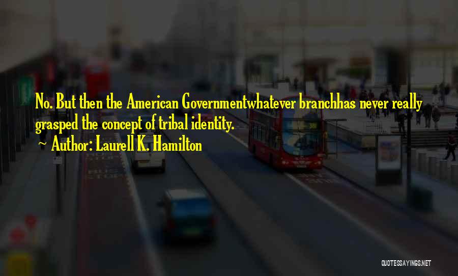 Laurell K. Hamilton Quotes: No. But Then The American Governmentwhatever Branchhas Never Really Grasped The Concept Of Tribal Identity.