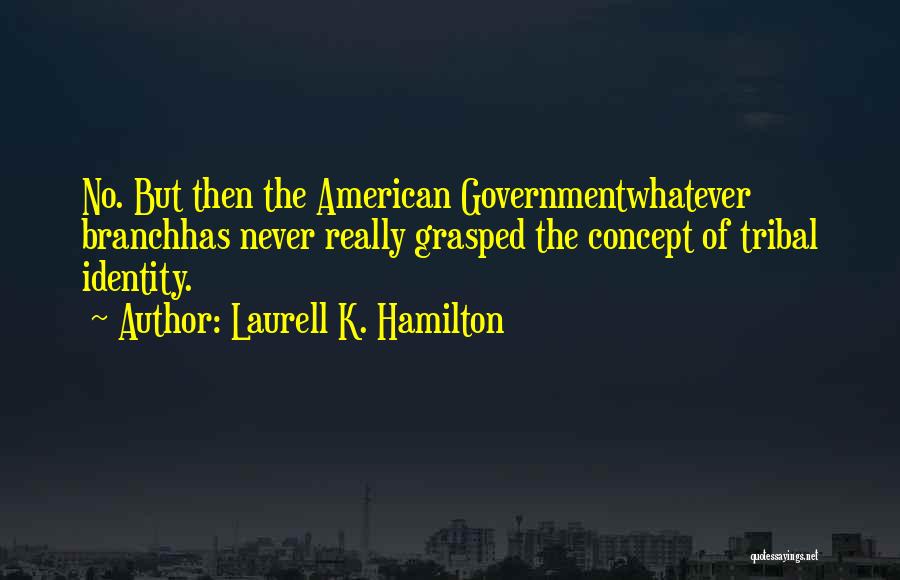 Laurell K. Hamilton Quotes: No. But Then The American Governmentwhatever Branchhas Never Really Grasped The Concept Of Tribal Identity.