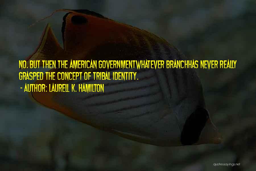 Laurell K. Hamilton Quotes: No. But Then The American Governmentwhatever Branchhas Never Really Grasped The Concept Of Tribal Identity.