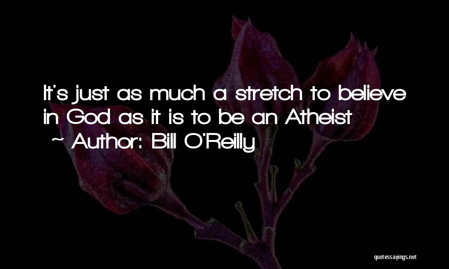 Bill O'Reilly Quotes: It's Just As Much A Stretch To Believe In God As It Is To Be An Atheist