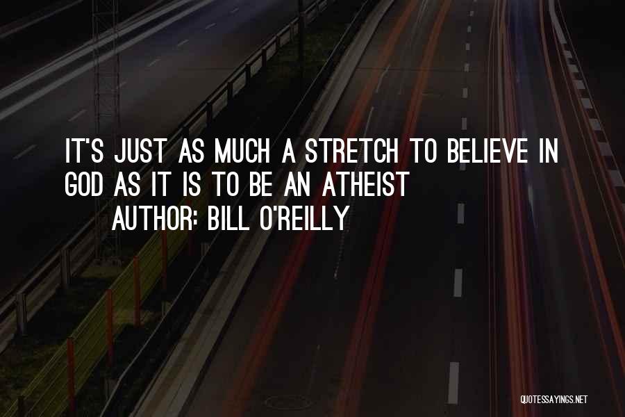 Bill O'Reilly Quotes: It's Just As Much A Stretch To Believe In God As It Is To Be An Atheist