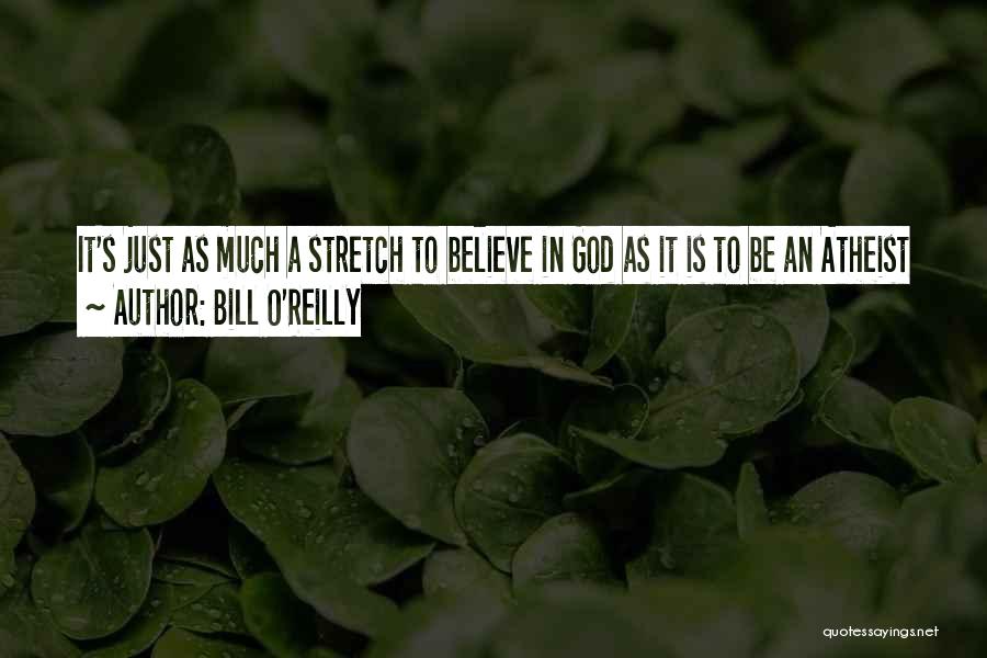 Bill O'Reilly Quotes: It's Just As Much A Stretch To Believe In God As It Is To Be An Atheist