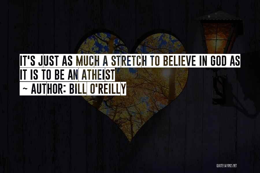 Bill O'Reilly Quotes: It's Just As Much A Stretch To Believe In God As It Is To Be An Atheist