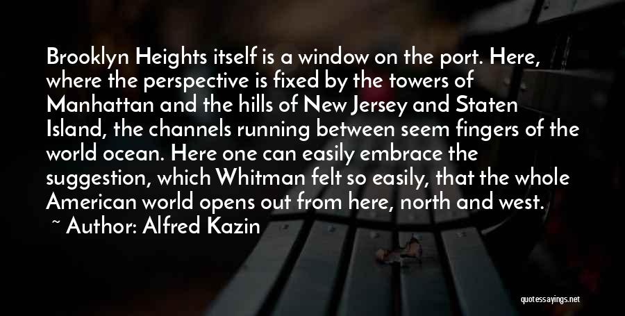 Alfred Kazin Quotes: Brooklyn Heights Itself Is A Window On The Port. Here, Where The Perspective Is Fixed By The Towers Of Manhattan