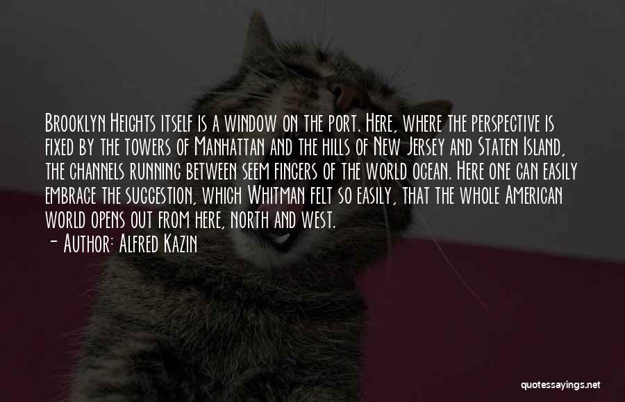 Alfred Kazin Quotes: Brooklyn Heights Itself Is A Window On The Port. Here, Where The Perspective Is Fixed By The Towers Of Manhattan