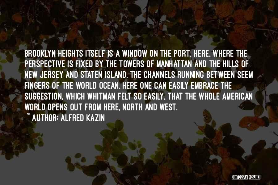 Alfred Kazin Quotes: Brooklyn Heights Itself Is A Window On The Port. Here, Where The Perspective Is Fixed By The Towers Of Manhattan